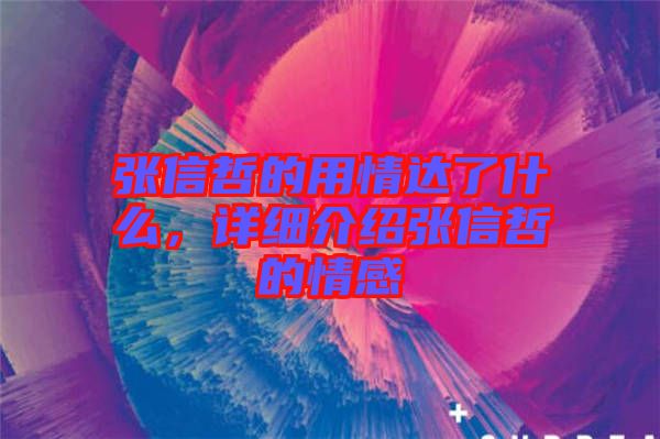 張信哲的用情達了什么，詳細介紹張信哲的情感