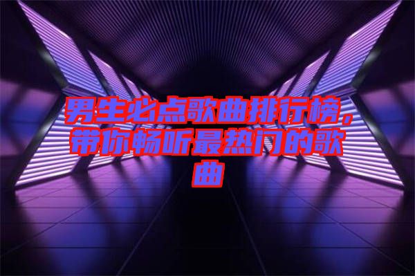 男生必點(diǎn)歌曲排行榜，帶你暢聽最熱門的歌曲