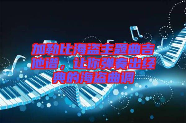 加勒比海盜主題曲吉他譜，讓你彈奏出經(jīng)典的海盜曲調(diào)