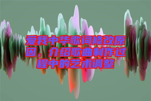 愛我中華歌詞修改原因，介紹歌曲制作過(guò)程中的藝術(shù)調(diào)整