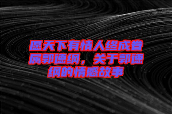 愿天下有情人終成眷屬郭德綱，關于郭德綱的情感故事