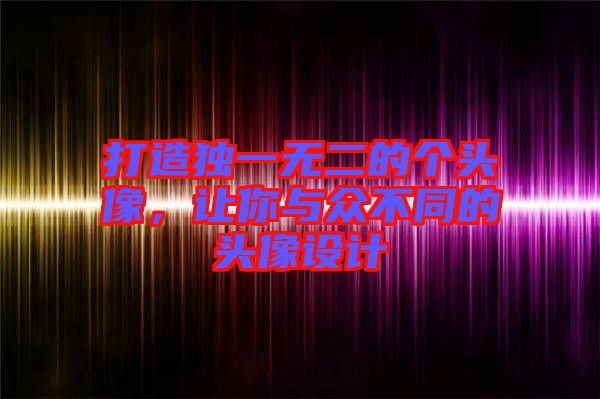 打造獨(dú)一無二的個(gè)頭像，讓你與眾不同的頭像設(shè)計(jì)