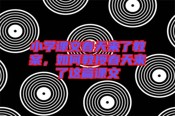 小學(xué)課文春天來(lái)了教案，如何教授春天來(lái)了這篇課文