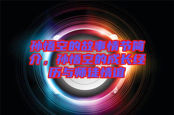 孫悟空的故事情節(jié)簡介，孫悟空的成長經(jīng)歷與師徒情誼