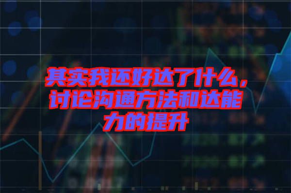 其實我還好達(dá)了什么，討論溝通方法和達(dá)能力的提升