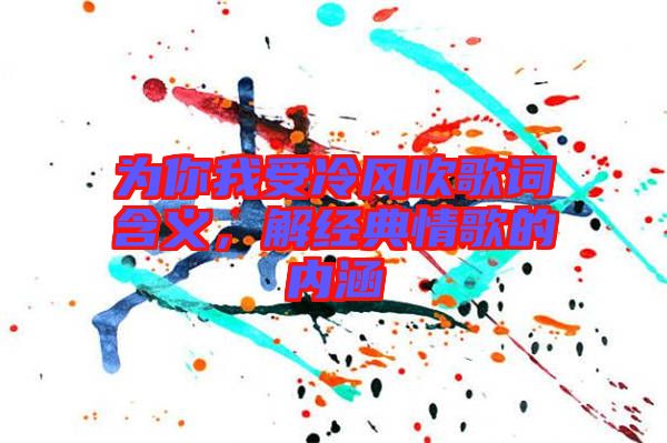 為你我受冷風(fēng)吹歌詞含義，解經(jīng)典情歌的內(nèi)涵