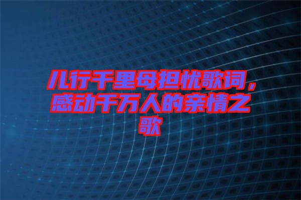 兒行千里母擔憂歌詞，感動千萬人的親情之歌