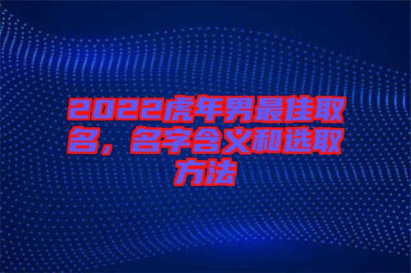 2022虎年男最佳取名，名字含義和選取方法