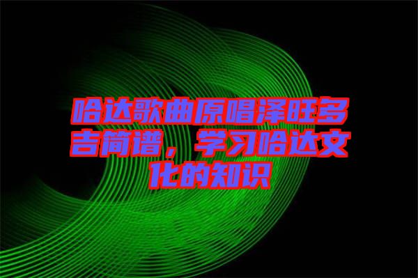 哈達(dá)歌曲原唱澤旺多吉簡譜，學(xué)習(xí)哈達(dá)文化的知識