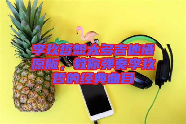 李玖哲想太多吉他譜原版，教你彈奏李玖哲的經典曲目