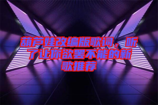 葫蘆娃改編版歌詞，聽了讓你欲罷不能的新歌推薦