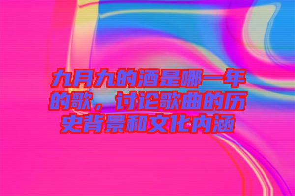 九月九的酒是哪一年的歌，討論歌曲的歷史背景和文化內(nèi)涵