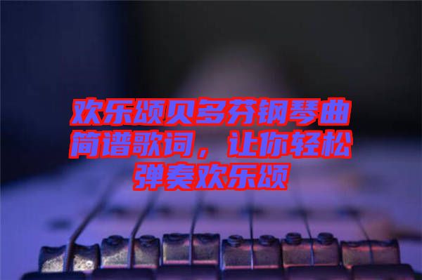 歡樂(lè)頌貝多芬鋼琴曲簡(jiǎn)譜歌詞，讓你輕松彈奏歡樂(lè)頌