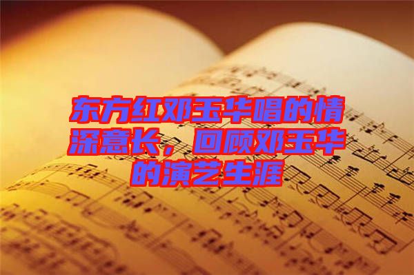 東方紅鄧玉華唱的情深意長(zhǎng)，回顧?quán)囉袢A的演藝生涯