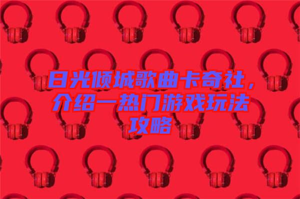 日光傾城歌曲卡奇社，介紹一熱門(mén)游戲玩法攻略