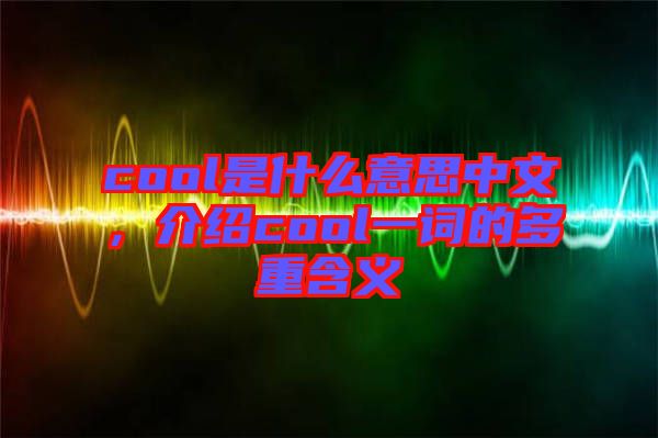 cool是什么意思中文，介紹cool一詞的多重含義