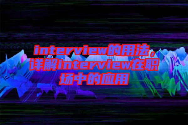 interview的用法，詳解interview在職場中的應(yīng)用