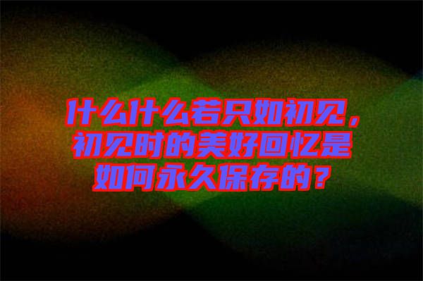 什么什么若只如初見(jiàn)，初見(jiàn)時(shí)的美好回憶是如何永久保存的？