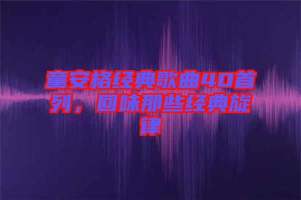 童安格經(jīng)典歌曲40首列，回味那些經(jīng)典旋律