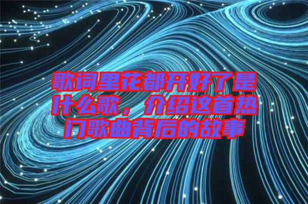 歌詞里花都開好了是什么歌，介紹這首熱門歌曲背后的故事