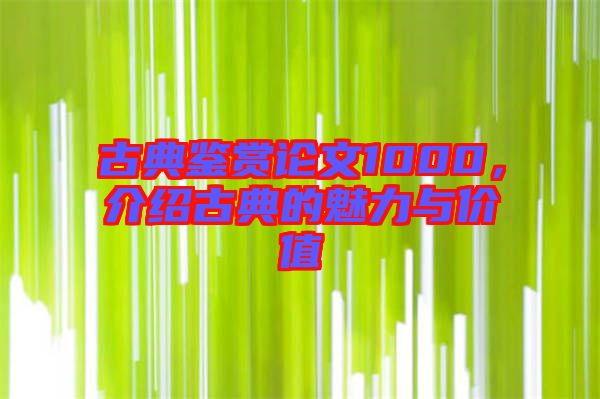 古典鑒賞論文1000，介紹古典的魅力與價(jià)值