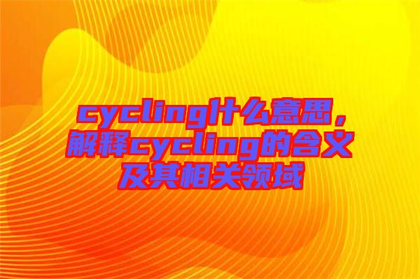 cycling什么意思，解釋cycling的含義及其相關(guān)領(lǐng)域