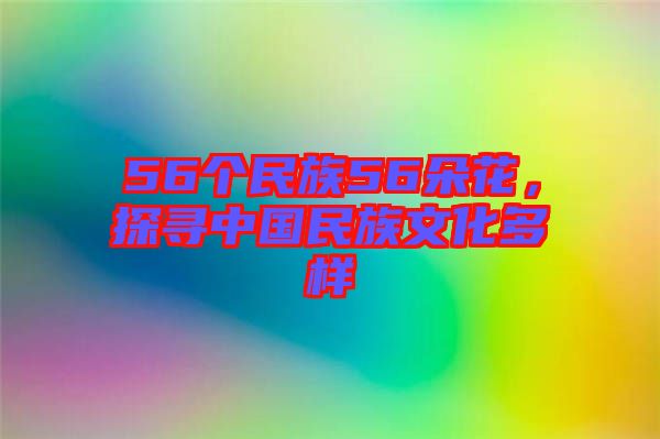 56個(gè)民族56朵花，探尋中國(guó)民族文化多樣