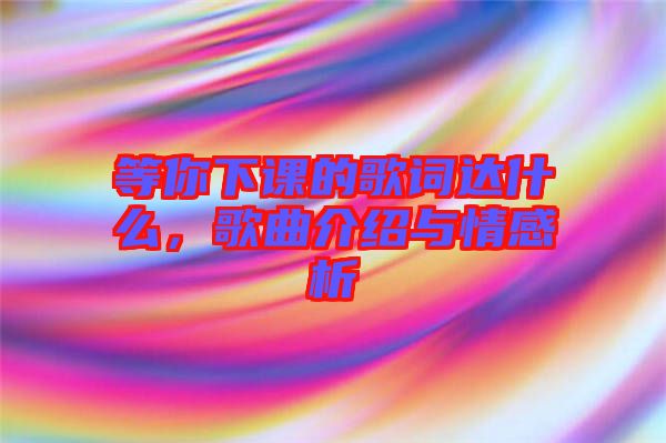 等你下課的歌詞達(dá)什么，歌曲介紹與情感析