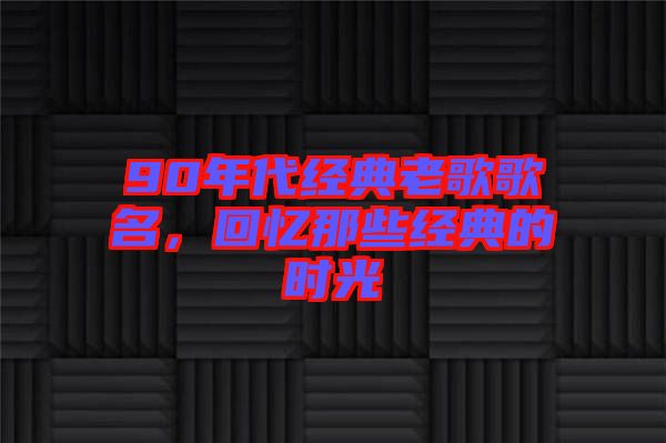 90年代經(jīng)典老歌歌名，回憶那些經(jīng)典的時(shí)光