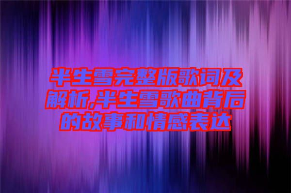 半生雪完整版歌詞及解析,半生雪歌曲背后的故事和情感表達