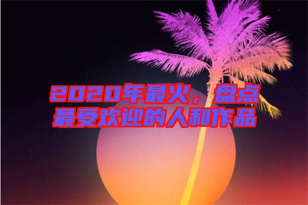 2020年最火，盤點(diǎn)最受歡迎的人和作品