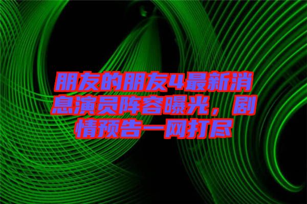 朋友的朋友4最新消息演員陣容曝光，劇情預(yù)告一網(wǎng)打盡