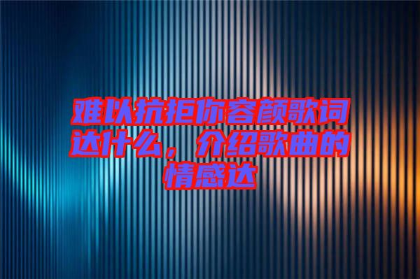 難以抗拒你容顏歌詞達(dá)什么，介紹歌曲的情感達(dá)