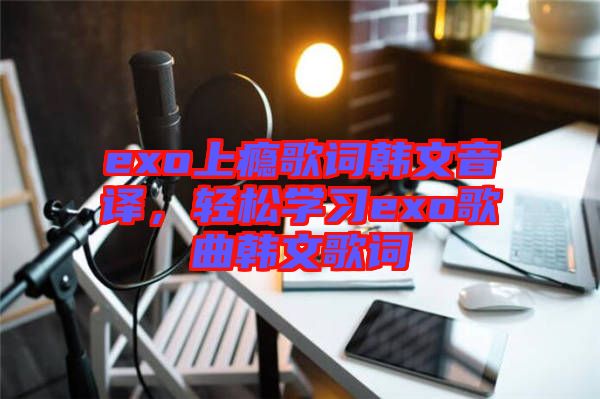 exo上癮歌詞韓文音譯，輕松學(xué)習(xí)exo歌曲韓文歌詞