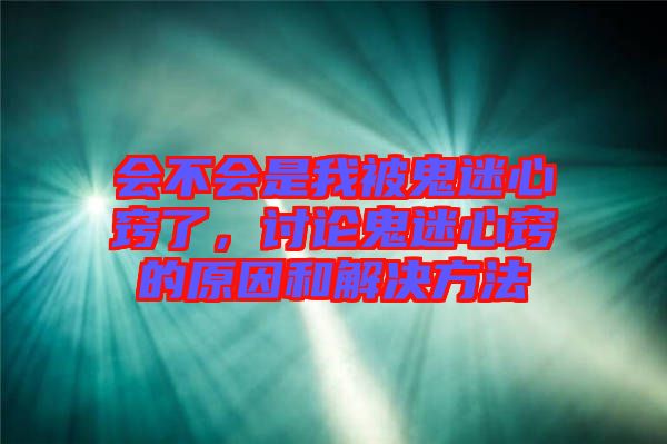 會(huì)不會(huì)是我被鬼迷心竅了，討論鬼迷心竅的原因和解決方法