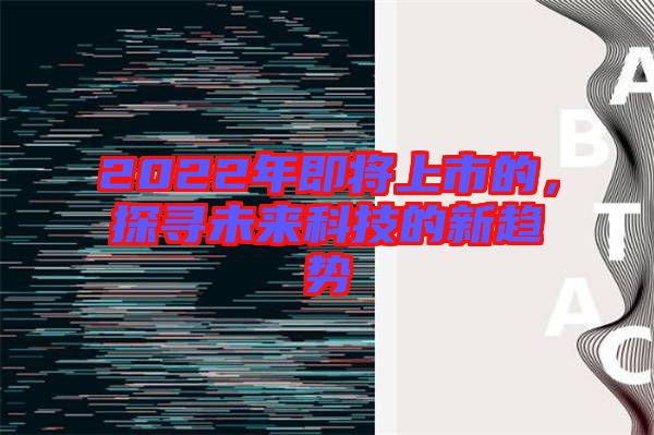 2022年即將上市的，探尋未來(lái)科技的新趨勢(shì)