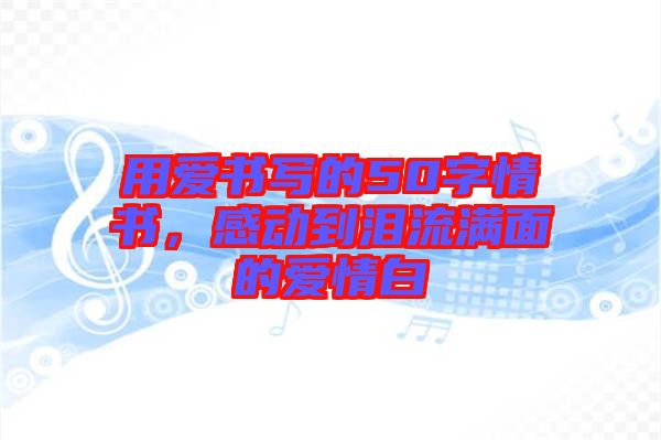 用愛書寫的50字情書，感動到淚流滿面的愛情白