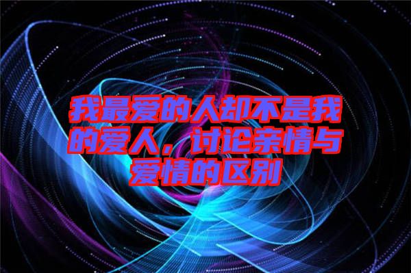 我最?lèi)?ài)的人卻不是我的愛(ài)人，討論親情與愛(ài)情的區(qū)別