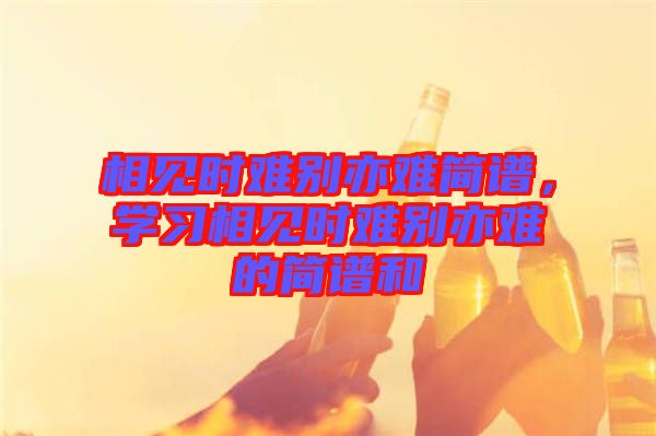 相見時難別亦難簡譜，學習相見時難別亦難的簡譜和