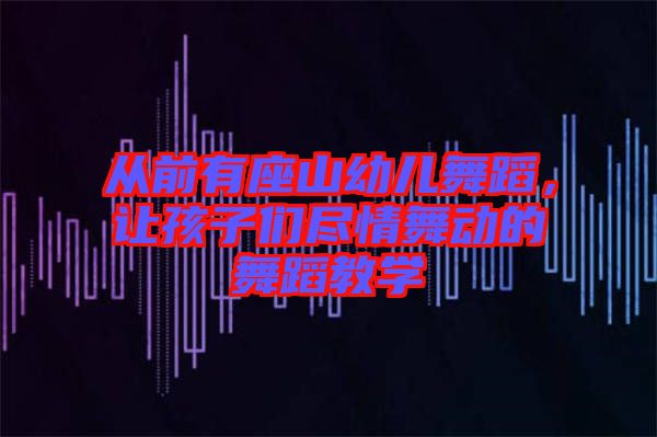 從前有座山幼兒舞蹈，讓孩子們盡情舞動的舞蹈教學(xué)