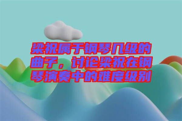 梁祝屬于鋼琴幾級(jí)的曲子，討論梁祝在鋼琴演奏中的難度級(jí)別