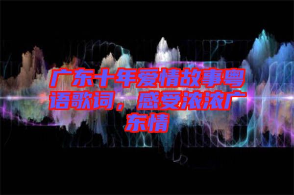 廣東十年愛情故事粵語歌詞，感受濃濃廣東情