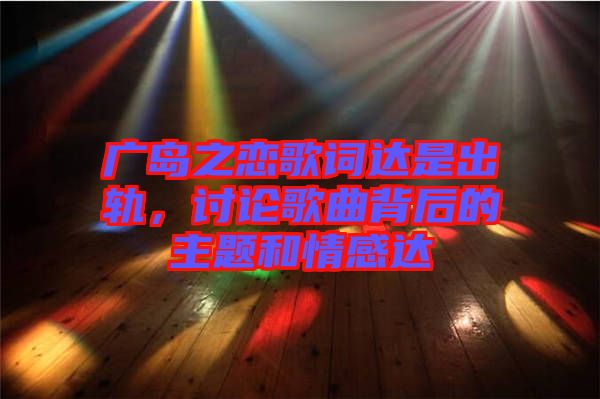 廣島之戀歌詞達是出軌，討論歌曲背后的主題和情感達