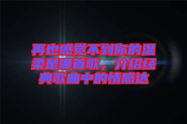 再也感覺不到你的溫柔是哪首歌，介紹經(jīng)典歌曲中的情感達