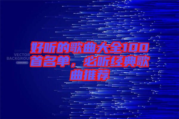 好聽的歌曲大全100首名單，必聽經(jīng)典歌曲推薦