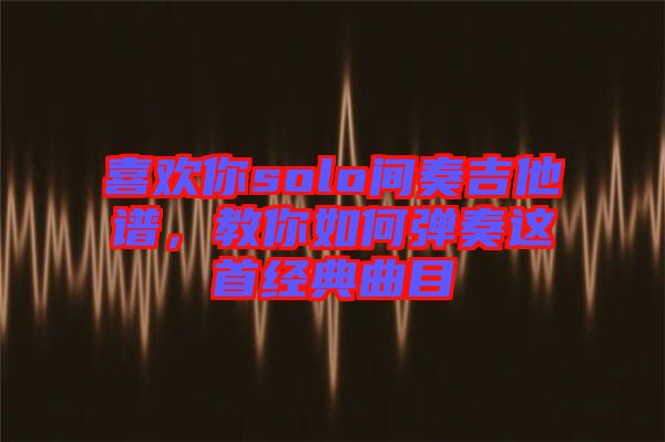 喜歡你solo間奏吉他譜，教你如何彈奏這首經(jīng)典曲目