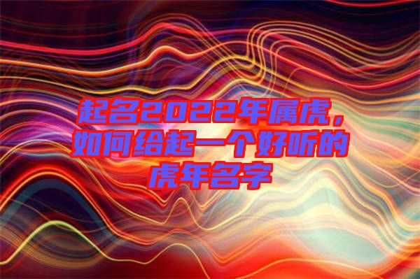 起名2022年屬虎，如何給起一個(gè)好聽(tīng)的虎年名字