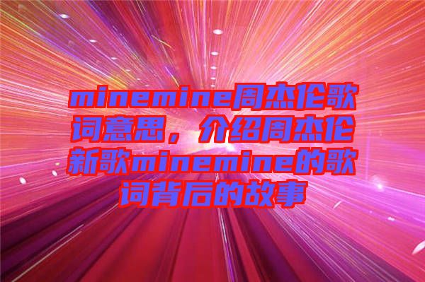 minemine周杰倫歌詞意思，介紹周杰倫新歌minemine的歌詞背后的故事