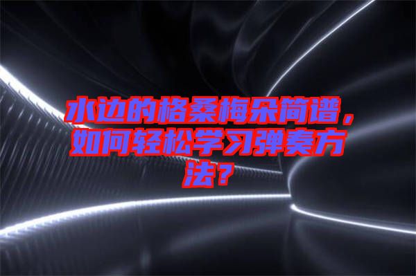 水邊的格桑梅朵簡譜，如何輕松學習彈奏方法？