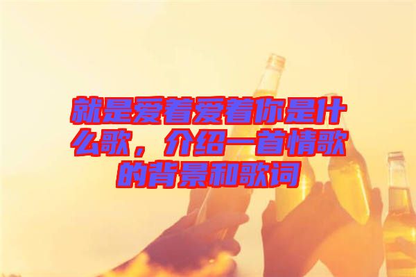 就是愛著愛著你是什么歌，介紹一首情歌的背景和歌詞